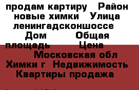 продам картиру › Район ­ новые химки › Улица ­ ленингадсконшоссе › Дом ­ 33 › Общая площадь ­ 50 › Цена ­ 4 800 000 - Московская обл., Химки г. Недвижимость » Квартиры продажа   